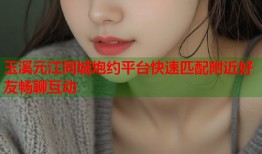 玉溪元江同城炮约平台快速匹配附近好友畅聊互动