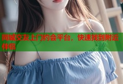 同城交友上门约会平台，快速找到附近伴侣