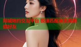 同城炮约交友平台 极速匹配真实高颜值好友
