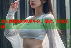 真人同城炮约免费平台，随时，尽享乐趣