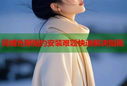 同城色聊炮约安装难题快速解决指南