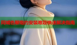 同城色聊炮约安装难题快速解决指南