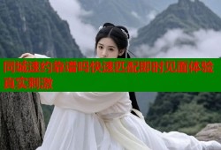 同城速约靠谱吗快速匹配即时见面体验真实刺激