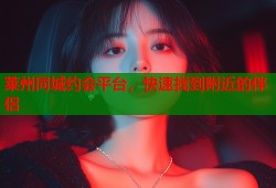 莱州同城约会平台，快速找到附近的伴侣