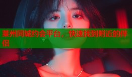 莱州同城约会平台，快速找到附近的伴侣