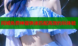 同城免费神器快速匹配高效约玩体验