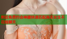 附近免费约会神器快速匹配真实女生不花钱聊天