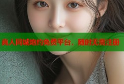 真人同城炮约免费平台，随时无需注册