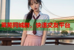 莱芜同城群，快速交友平台