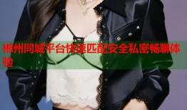 郴州同城平台快速匹配安全私密畅聊体验