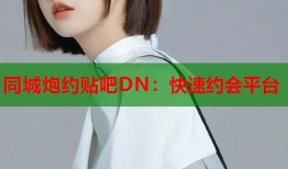 同城炮约贴吧DN：快速约会平台