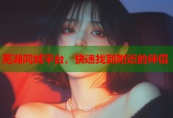 芜湖同城平台，快速找到附近的伴侣