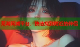 芜湖同城平台，快速找到附近的伴侣