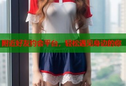 附近好友约会平台，轻松遇见身边的你