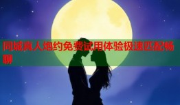 同城真人炮约免费试用体验极速匹配畅聊