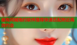 谁有同城炮约软件推荐快速匹配附近高效约会
