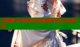 同城聊天室即时匹配畅聊快速约见新体验