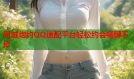 同城炮约QQ速配平台轻松约会畅聊不停
