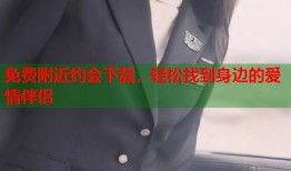 免费附近约会下载，轻松找到身边的爱情伴侣