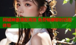 同城神器速配高效 免费畅聊即时匹配体验