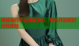 同城炮约平台速配真心，轻松开启即时约玩体验