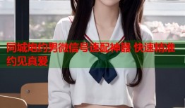 同城炮约男微信号速配神器 快速精准约见真爱
