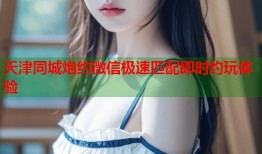 天津同城炮约微信极速匹配即时约玩体验