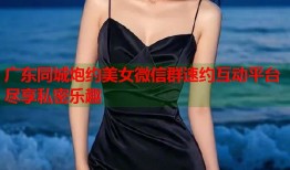 广东同城炮约美女微信群速约互动平台尽享私密乐趣