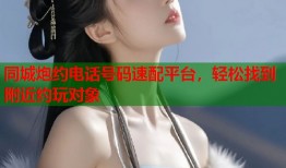 同城炮约电话号码速配平台，轻松找到附近约玩对象