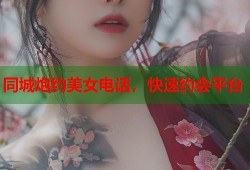 同城炮约美女电话，快速约会平台