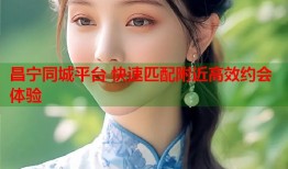 昌宁同城平台 快速匹配附近高效约会体验