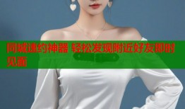 同城速约神器 轻松发现附近好友即时见面