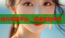 绍兴同城平台，快速找到伴侣