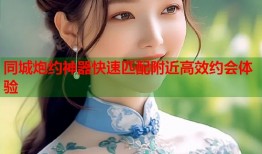 同城炮约神器快速匹配附近高效约会体验