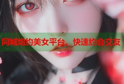 同城炮约美女平台，快速约会交友