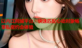 以内江同城平台，快速匹配心动对象畅享私密约会体验