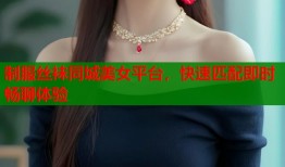 制服丝袜同城美女平台，快速匹配即时畅聊体验