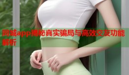 同城app揭秘真实骗局与高效交友功能解析