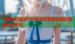 同城炮约贴吧DN快速匹配附近同好高效约会平台