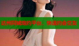 达州同城炮约平台，快速约会交友
