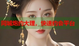 同城炮约大理，快速约会平台