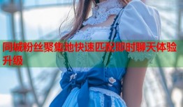 同城粉丝聚集地快速匹配即时聊天体验升级