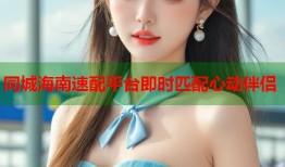 同城海南速配平台即时匹配心动伴侣