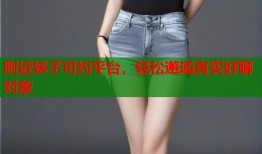 附近妹子可约平台，轻松邂逅真实好聊对象