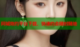 同城炮约平台下载，快速约会随时随地