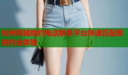 杭州同城炮约电话联系平台快速匹配即时约会体验