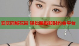 安庆同城花园 轻松邂逅即时约会平台