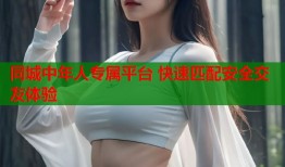 同城中年人专属平台 快速匹配安全交友体验