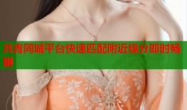 共青同城平台快速匹配附近缘分即时畅聊