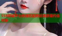 558同城平台快速匹配附近高质量约会对象